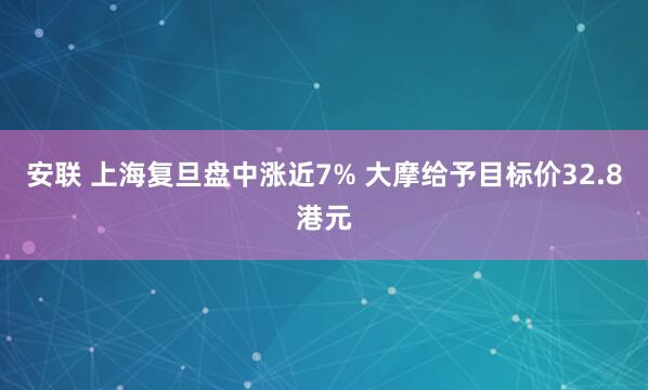 安联 上海复旦盘中涨近7% 大摩给予目标价32.8港元