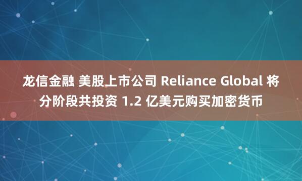 龙信金融 美股上市公司 Reliance Global 将分阶段共投资 1.2 亿美元购买加密货币