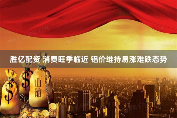 胜亿配资 消费旺季临近 铝价维持易涨难跌态势
