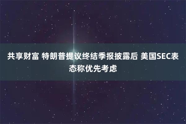 共享财富 特朗普提议终结季报披露后 美国SEC表态称优先考虑