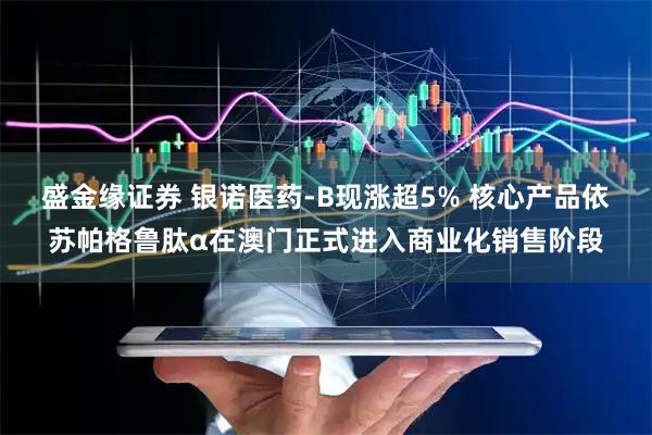 盛金缘证券 银诺医药-B现涨超5% 核心产品依苏帕格鲁肽α在澳门正式进入商业化销售阶段