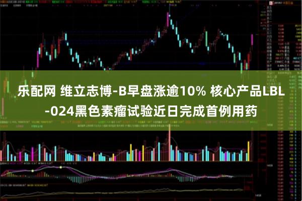 乐配网 维立志博-B早盘涨逾10% 核心产品LBL-024黑色素瘤试验近日完成首例用药