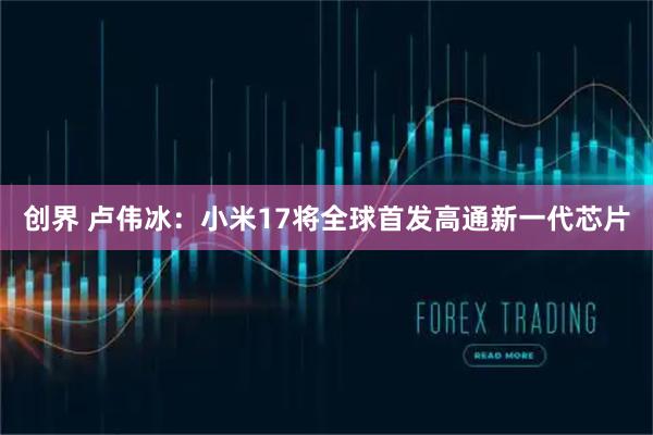 创界 卢伟冰：小米17将全球首发高通新一代芯片
