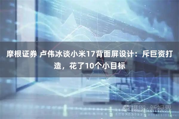 摩根证券 卢伟冰谈小米17背面屏设计：斥巨资打造，花了10个小目标