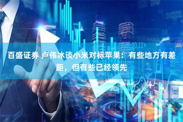 百盛证券 卢伟冰谈小米对标苹果：有些地方有差距，但有些已经领先