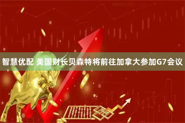 智慧优配 美国财长贝森特将前往加拿大参加G7会议