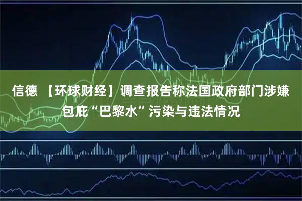 信德 【环球财经】调查报告称法国政府部门涉嫌包庇“巴黎水”污染与违法情况