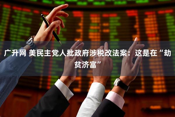 广升网 美民主党人批政府涉税改法案：这是在“劫贫济富”