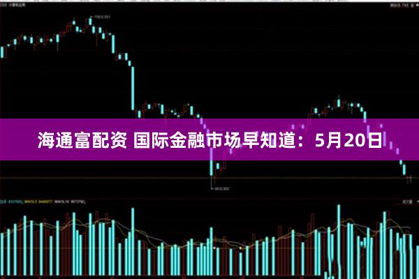 海通富配资 国际金融市场早知道：5月20日