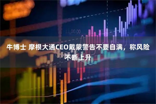 牛博士 摩根大通CEO戴蒙警告不要自满，称风险不断上升
