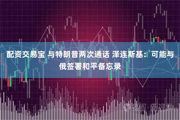 配资交易宝 与特朗普两次通话 泽连斯基：可能与俄签署和平备忘录