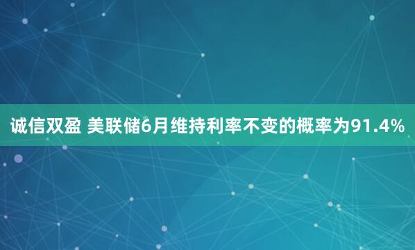 诚信双盈 美联储6月维持利率不变的概率为91.4%