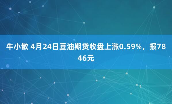 牛小散 4月24日豆油期货收盘上涨0.59%，报7846元