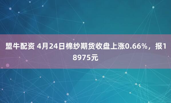 盟牛配资 4月24日棉纱期货收盘上涨0.66%，报18975元
