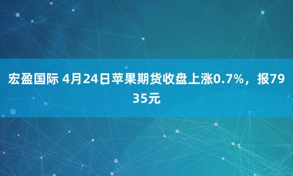 宏盈国际 4月24日苹果期货收盘上涨0.7%，报7935元