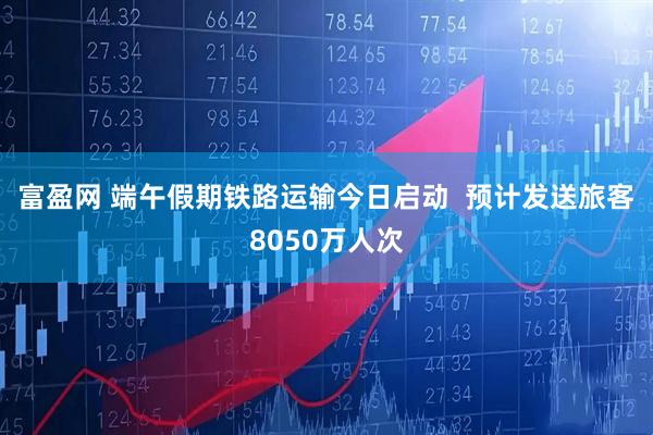 富盈网 端午假期铁路运输今日启动  预计发送旅客8050万人次