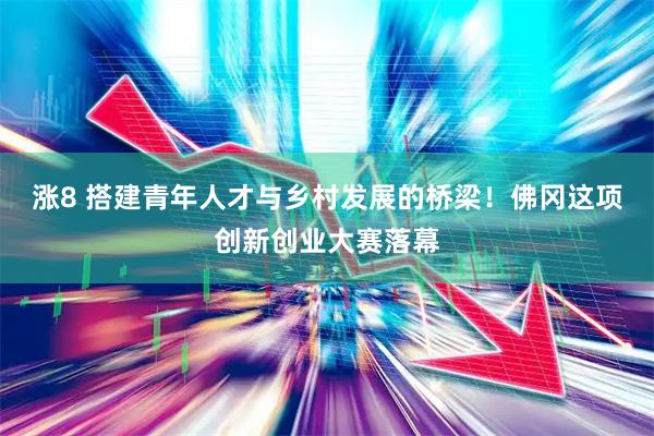涨8 搭建青年人才与乡村发展的桥梁！佛冈这项创新创业大赛落幕