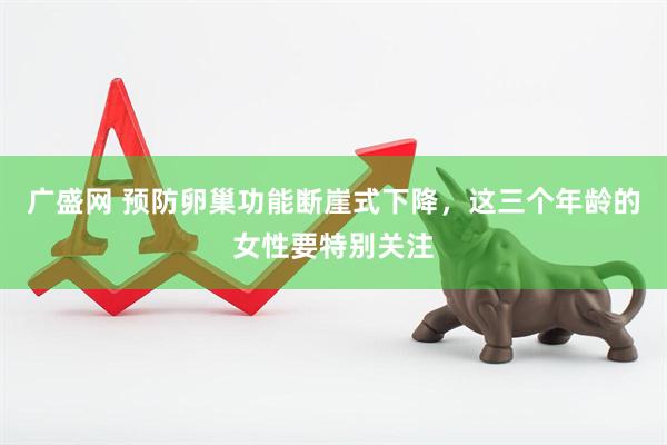 广盛网 预防卵巢功能断崖式下降，这三个年龄的女性要特别关注
