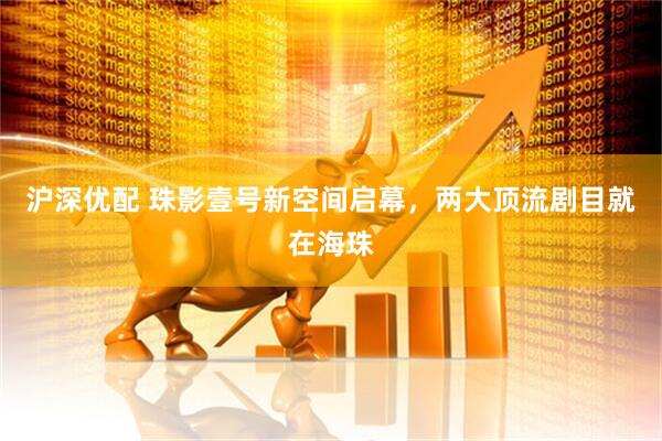 沪深优配 珠影壹号新空间启幕，两大顶流剧目就在海珠