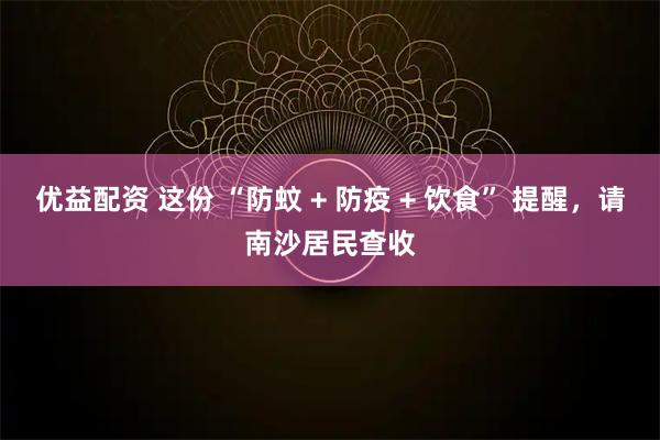 优益配资 这份 “防蚊 + 防疫 + 饮食” 提醒，请南沙居民查收