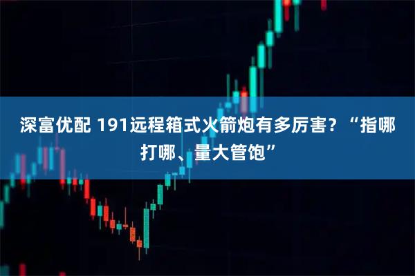 深富优配 191远程箱式火箭炮有多厉害？“指哪打哪、量大管饱”