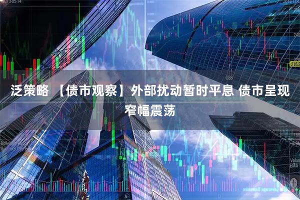 泛策略 【债市观察】外部扰动暂时平息 债市呈现窄幅震荡
