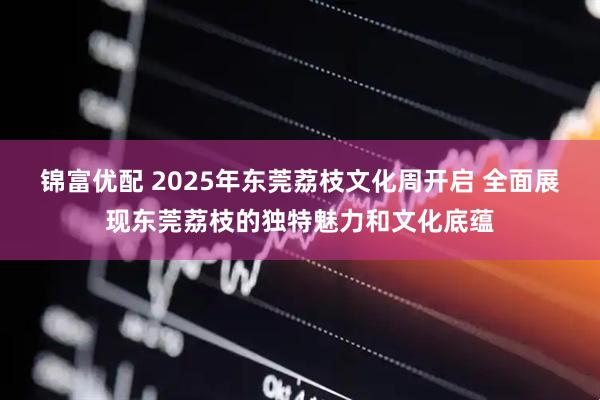 锦富优配 2025年东莞荔枝文化周开启 全面展现东莞荔枝的独特魅力和文化底蕴