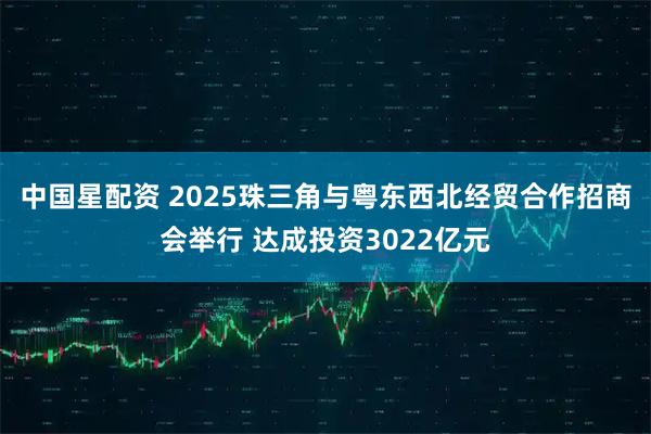 中国星配资 2025珠三角与粤东西北经贸合作招商会举行 达成投资3022亿元