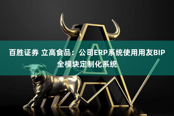 百胜证券 立高食品：公司ERP系统使用用友BIP全模块定制化系统