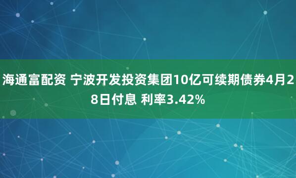 海通富配资 宁波开发投资集团10亿可续期债券4月28日付息 利率3.42%