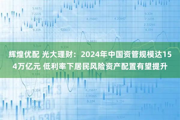 辉煌优配 光大理财:2024年中国资管规模达154万亿元 低利率下居民风险资产配置有望提升