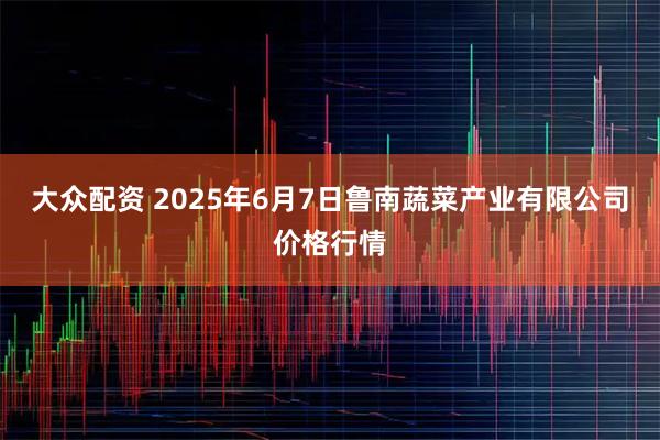 大众配资 2025年6月7日鲁南蔬菜产业有限公司价格行情
