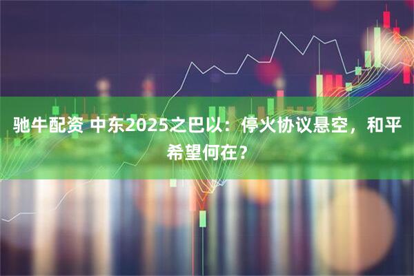 驰牛配资 中东2025之巴以：停火协议悬空，和平希望何在？