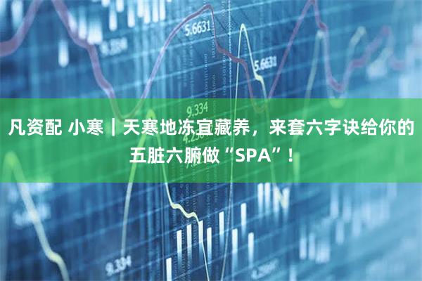 凡资配 小寒|天寒地冻宜藏养,来套六字诀给你的五脏六腑做“SPA”!