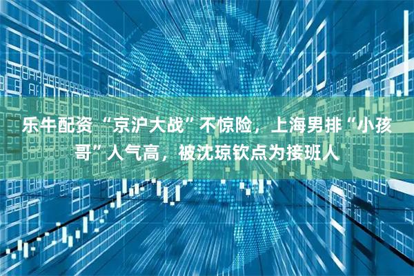 乐牛配资 “京沪大战”不惊险,上海男排“小孩哥”人气高,被沈琼钦点为接班人