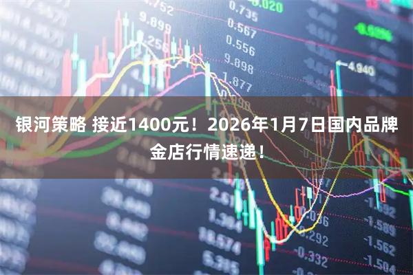 银河策略 接近1400元！2026年1月7日国内品牌金店行情速递！