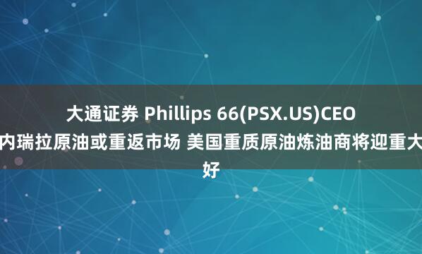 大通证券 Phillips 66(PSX.US)CEO:委内瑞拉原油或重返市场 美国重质原油炼油商将迎重大利好