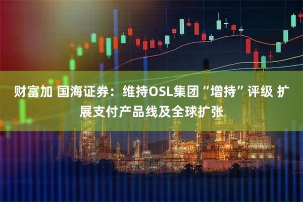 财富加 国海证券：维持OSL集团“增持”评级 扩展支付产品线及全球扩张