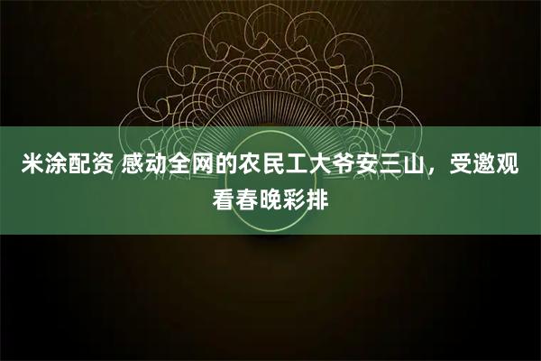 米涂配资 感动全网的农民工大爷安三山，受邀观看春晚彩排