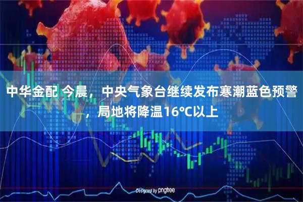 中华金配 今晨，中央气象台继续发布寒潮蓝色预警，局地将降温16℃以上