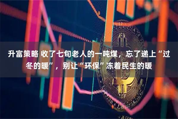 升富策略 收了七旬老人的一吨煤，忘了递上“过冬的暖”，别让“环保”冻着民生的暖
