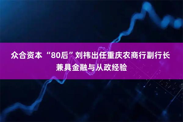 众合资本 “80后”刘祎出任重庆农商行副行长 兼具金融与从政经验