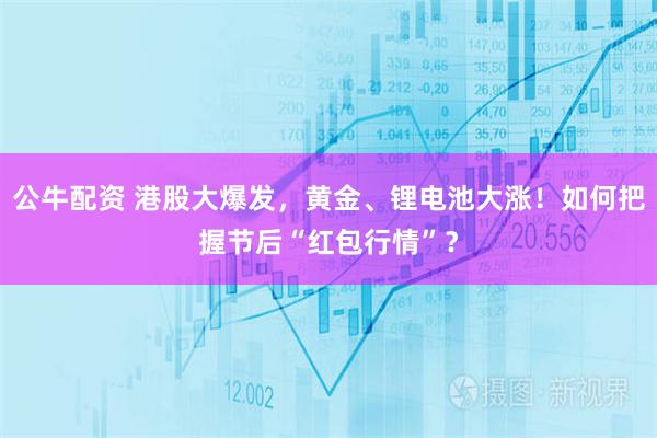 公牛配资 港股大爆发，黄金、锂电池大涨！如何把握节后“红包行情”？