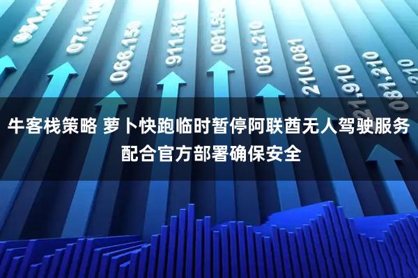 牛客栈策略 萝卜快跑临时暂停阿联酋无人驾驶服务 配合官方部署确保安全