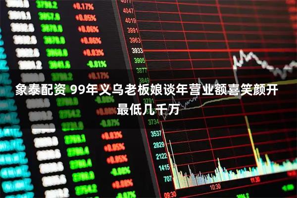 象泰配资 99年义乌老板娘谈年营业额喜笑颜开 最低几千万