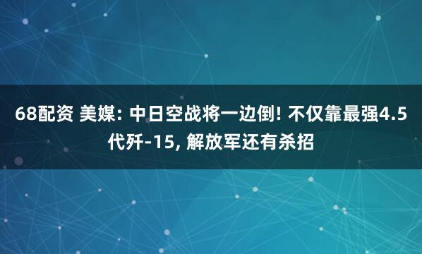 68配资 美媒: 中日空战将一边倒! 不仅靠最强4.5代歼-15, 解放军还有杀招