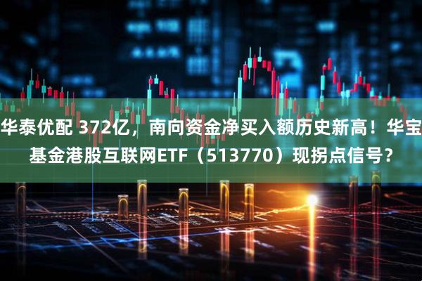 华泰优配 372亿，南向资金净买入额历史新高！华宝基金港股互联网ETF（513770）现拐点信号？