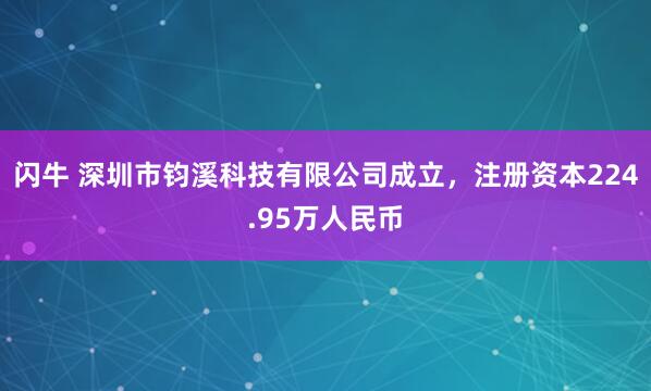 闪牛 深圳市钧溪科技有限公司成立，注册资本224.95万人民币