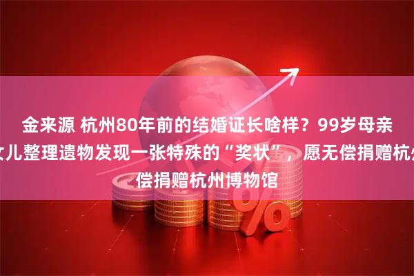 金来源 杭州80年前的结婚证长啥样？99岁母亲离世，女儿整理遗物发现一张特殊的“奖状”，愿无偿捐赠杭州博物馆