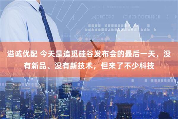 溢诚优配 今天是追觅硅谷发布会的最后一天，没有新品、没有新技术，但来了不少科技